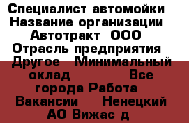 Специалист автомойки › Название организации ­ Автотракт, ООО › Отрасль предприятия ­ Другое › Минимальный оклад ­ 20 000 - Все города Работа » Вакансии   . Ненецкий АО,Вижас д.